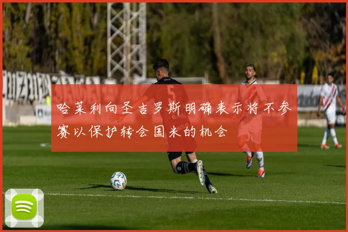 哈莱利向圣吉罗斯明确表示将不参赛以保护转会国米的机会