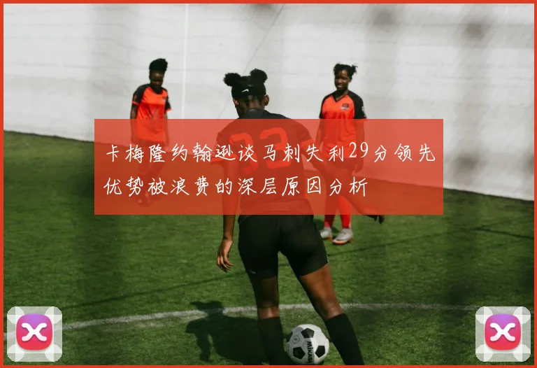 卡梅隆约翰逊谈马刺失利29分领先优势被浪费的深层原因分析