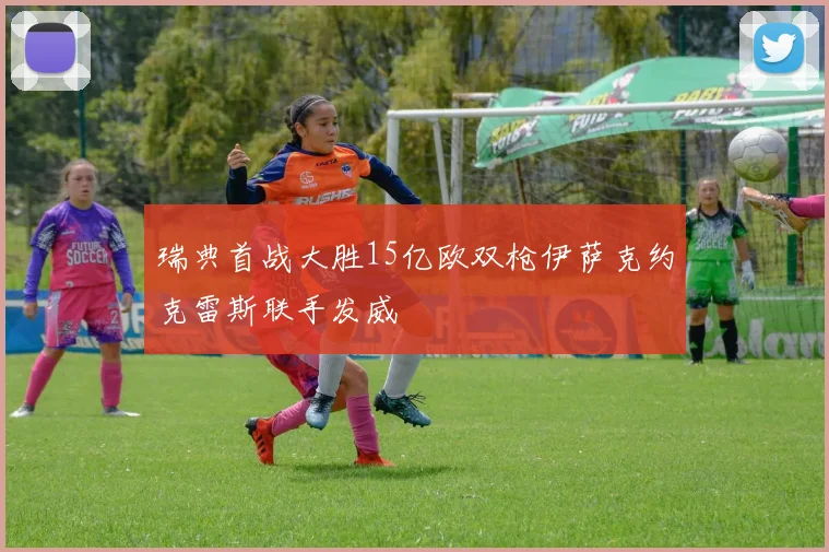 瑞典首战大胜15亿欧双枪伊萨克约克雷斯联手发威