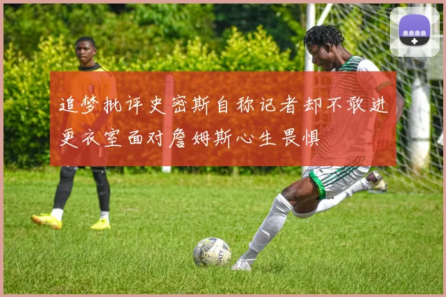追梦批评史密斯自称记者却不敢进更衣室面对詹姆斯心生畏惧