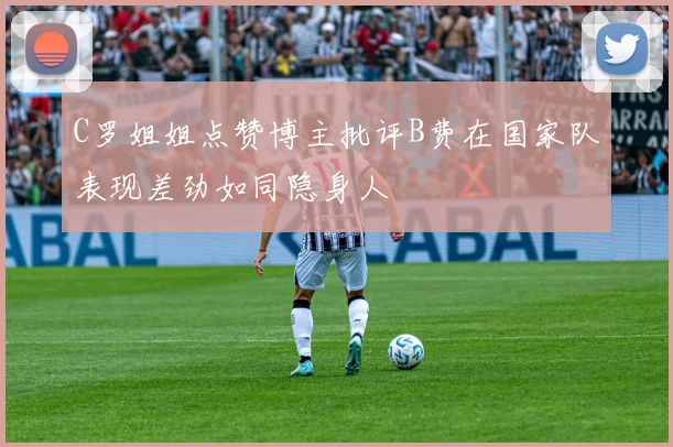C罗姐姐点赞博主批评B费在国家队表现差劲如同隐身人