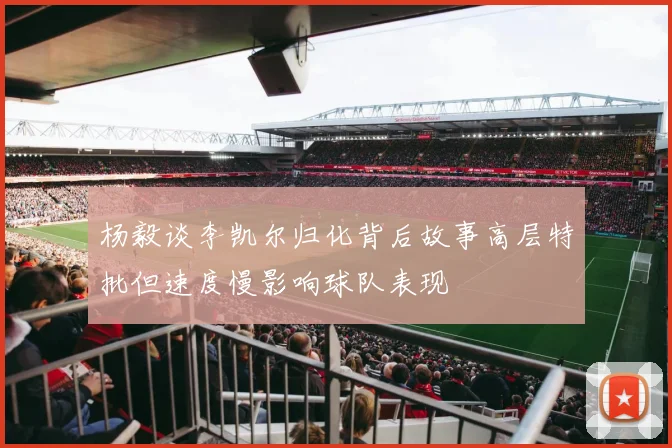 杨毅谈李凯尔归化背后故事高层特批但速度慢影响球队表现