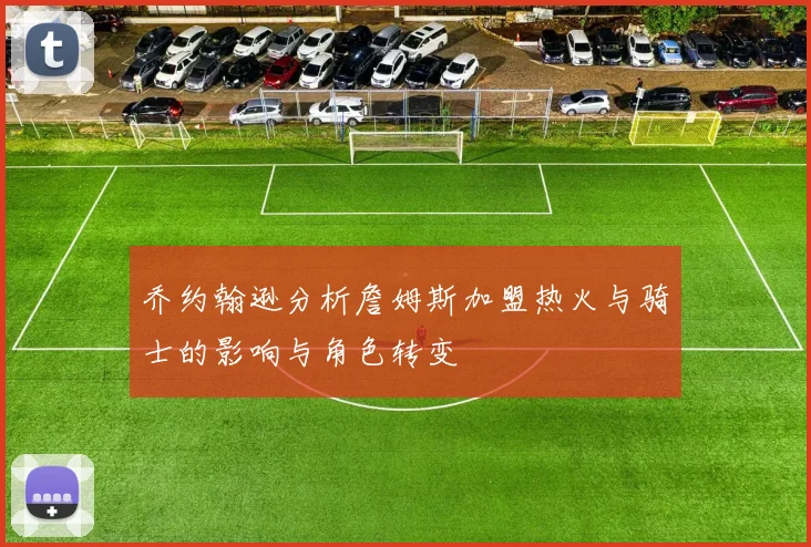 乔约翰逊分析詹姆斯加盟热火与骑士的影响与角色转变