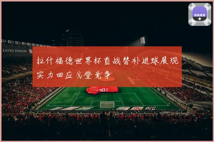 拉什福德世界杯首战替补进球展现实力回应戈登竞争