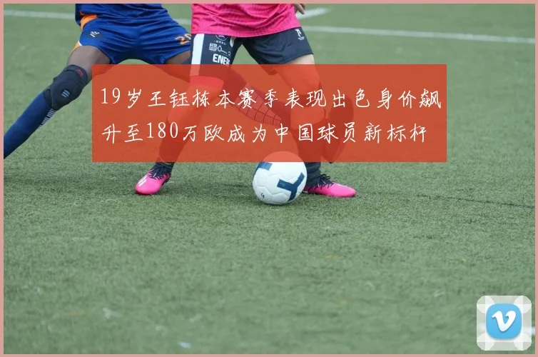 19岁王钰栋本赛季表现出色身价飙升至180万欧成为中国球员新标杆