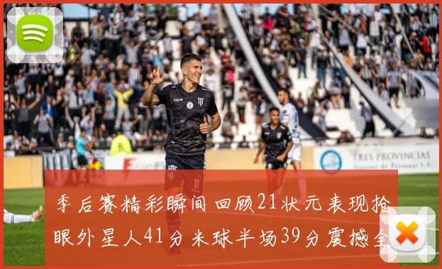 季后赛精彩瞬间回顾21状元表现抢眼外星人41分米球半场39分震撼全场