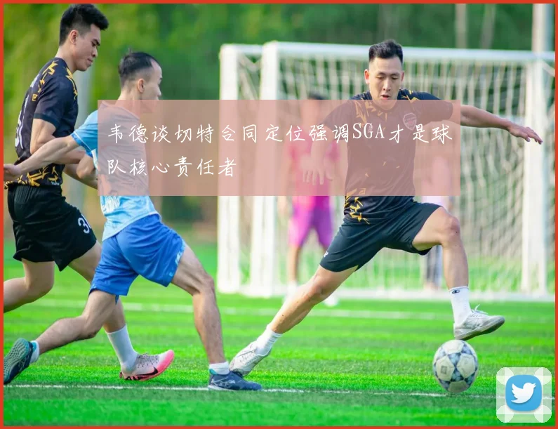 韦德谈切特合同定位强调SGA才是球队核心责任者