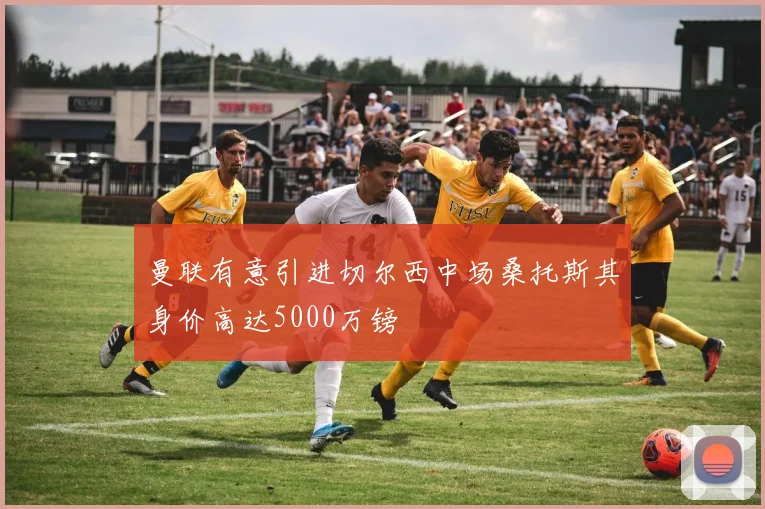 曼联有意引进切尔西中场桑托斯其身价高达5000万镑