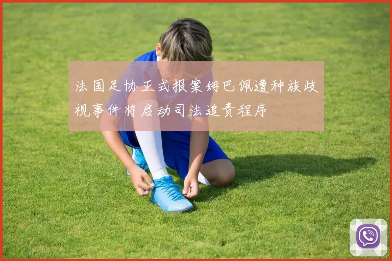 法国足协正式报案姆巴佩遭种族歧视事件将启动司法追责程序