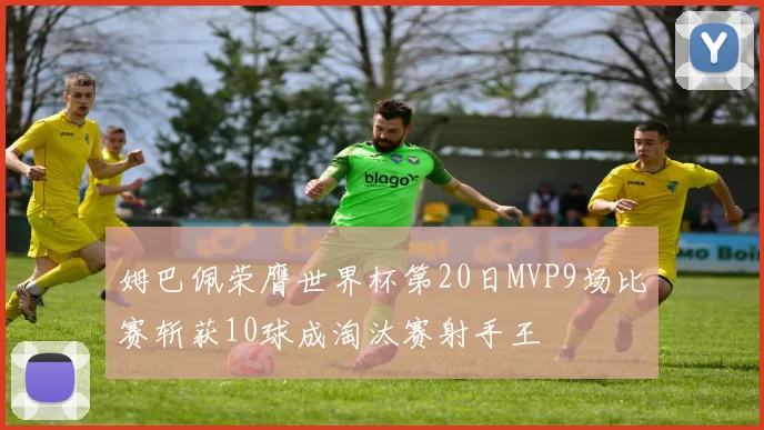 姆巴佩荣膺世界杯第20日MVP9场比赛斩获10球成淘汰赛射手王